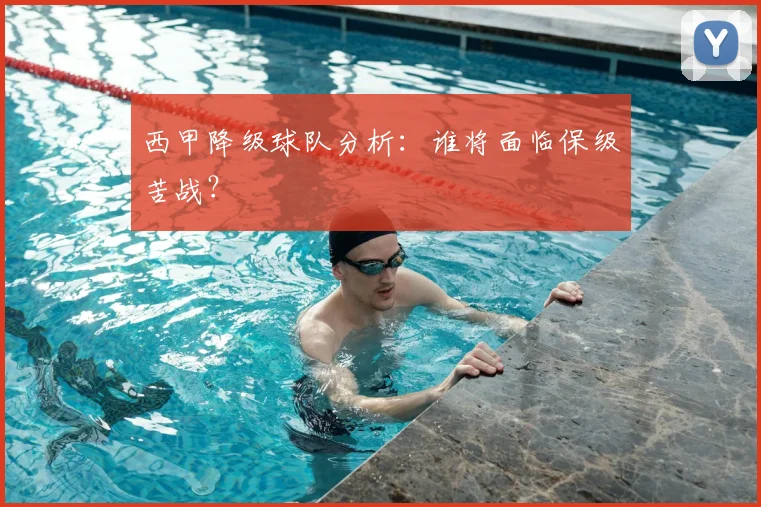 西甲降级球队分析:谁将面临保级苦战?