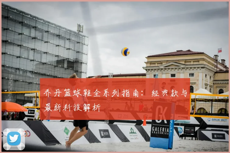 乔丹篮球鞋全系列指南：经典款与最新科技解析
