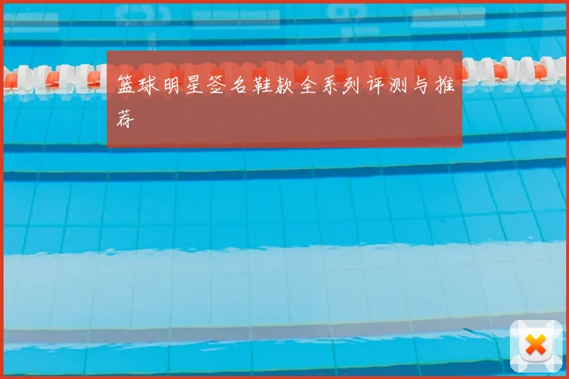篮球明星签名鞋款全系列评测与推荐