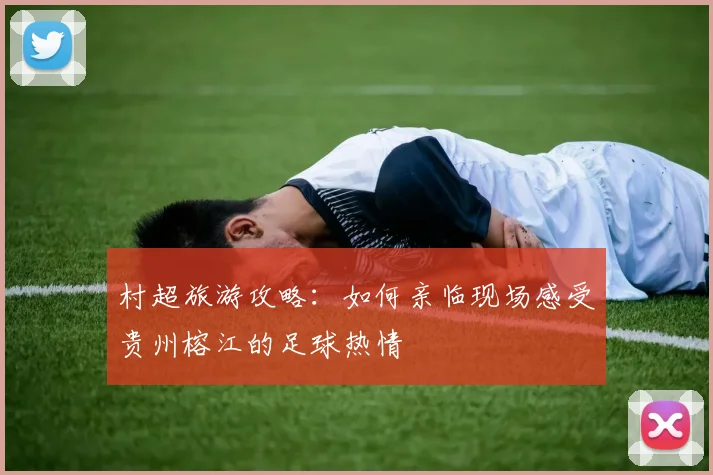 村超旅游攻略:如何亲临现场感受贵州榕江的足球热情