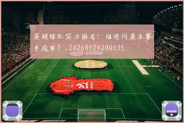 英超球队实力排名:谁将问鼎本赛季冠军?_20260529200535