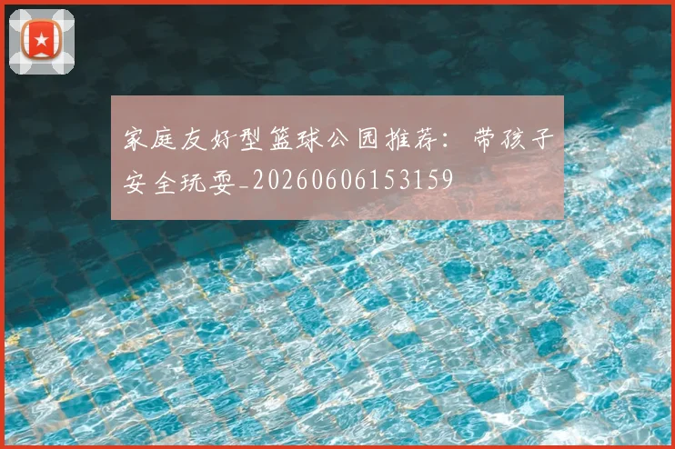 家庭友好型篮球公园推荐:带孩子安全玩耍_20260606153159