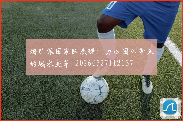 姆巴佩国家队表现：为法国队带来的战术变革_20260527112137