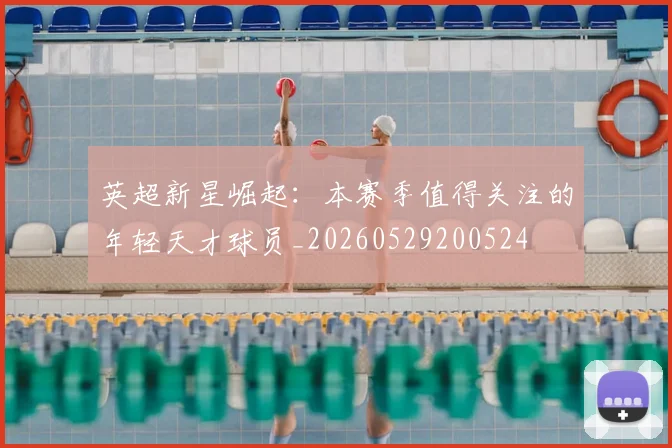 英超新星崛起：本赛季值得关注的年轻天才球员_20260529200524