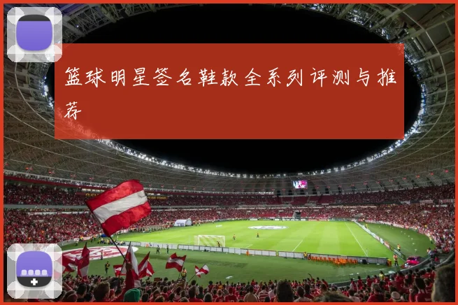 篮球明星签名鞋款全系列评测与推荐