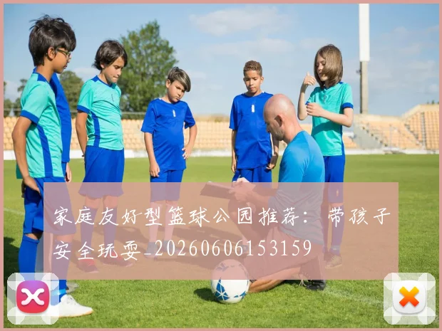 家庭友好型篮球公园推荐:带孩子安全玩耍_20260606153159
