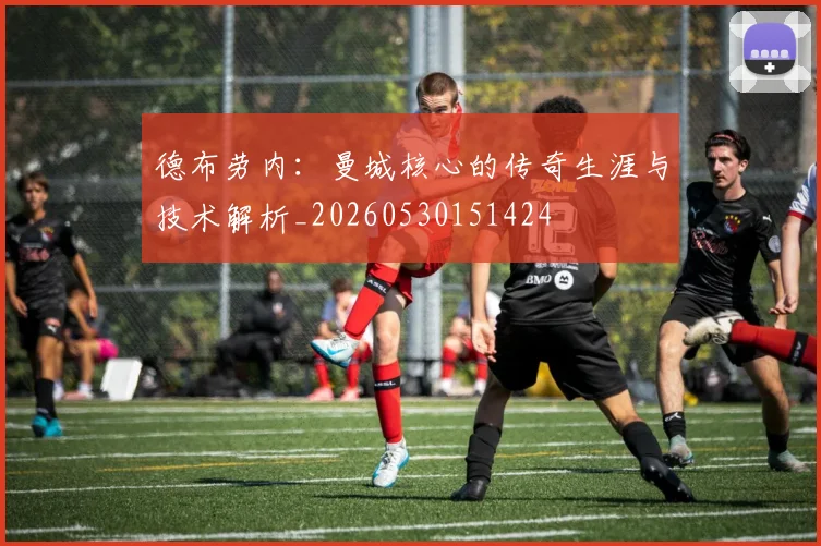 德布劳内：曼城核心的传奇生涯与技术解析_20260530151424