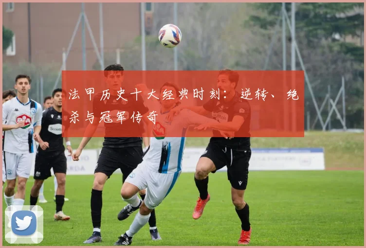 法甲历史十大经典时刻：逆转、绝杀与冠军传奇