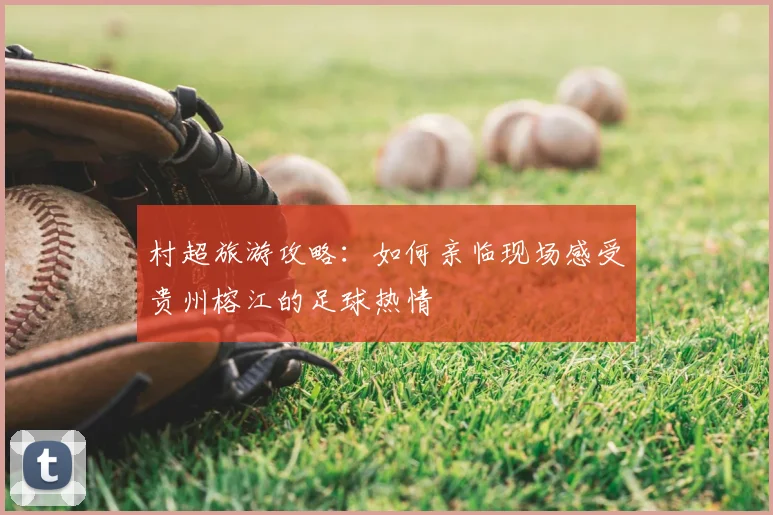 村超旅游攻略:如何亲临现场感受贵州榕江的足球热情