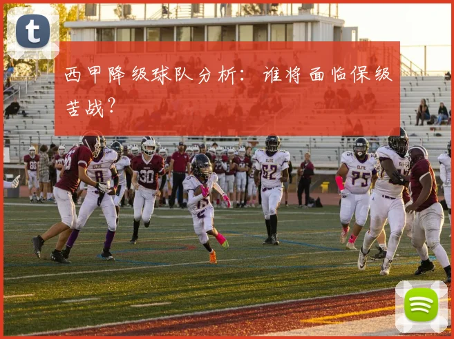 西甲降级球队分析:谁将面临保级苦战?