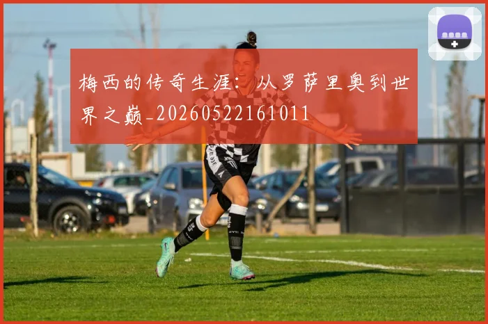 梅西的传奇生涯:从罗萨里奥到世界之巅_20260522161011