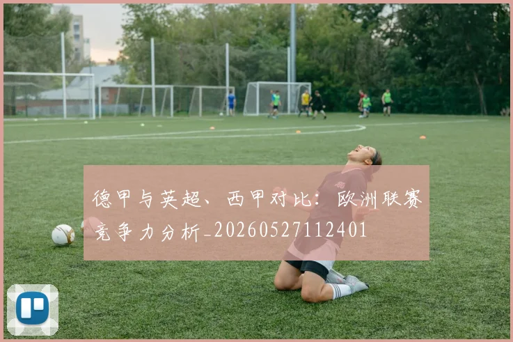 德甲与英超、西甲对比:欧洲联赛竞争力分析_20260527112401