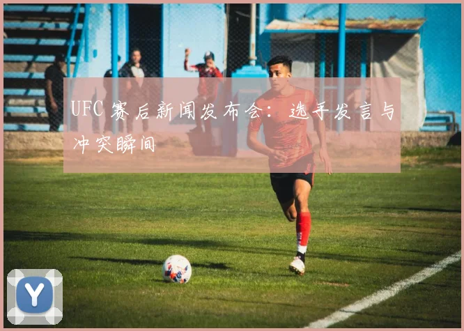 UFC 赛后新闻发布会：选手发言与冲突瞬间